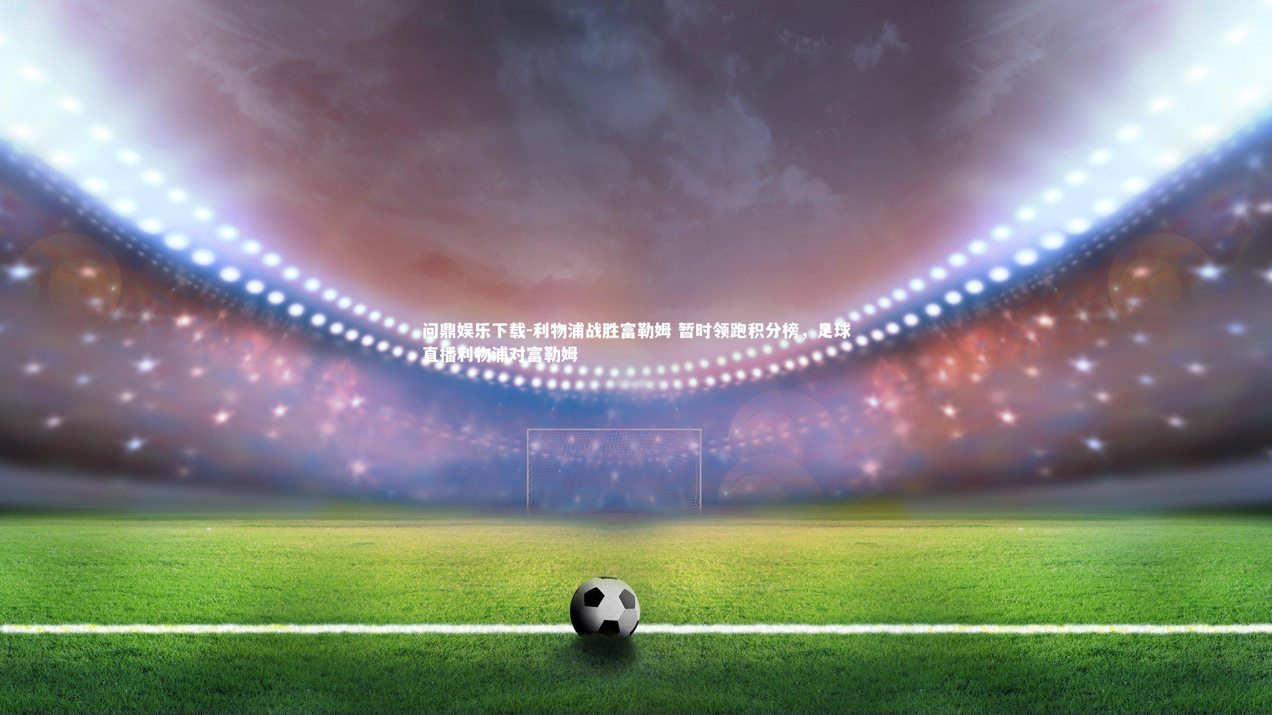 利物浦战胜富勒姆 暂时领跑积分榜，足球直播利物浦对富勒姆