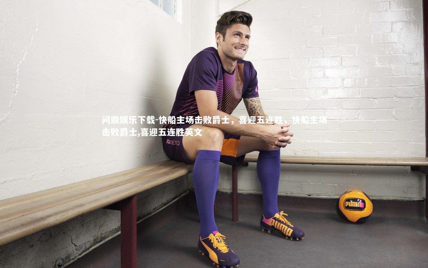 快船主场击败爵士，喜迎五连胜，快船主场击败爵士,喜迎五连胜英文