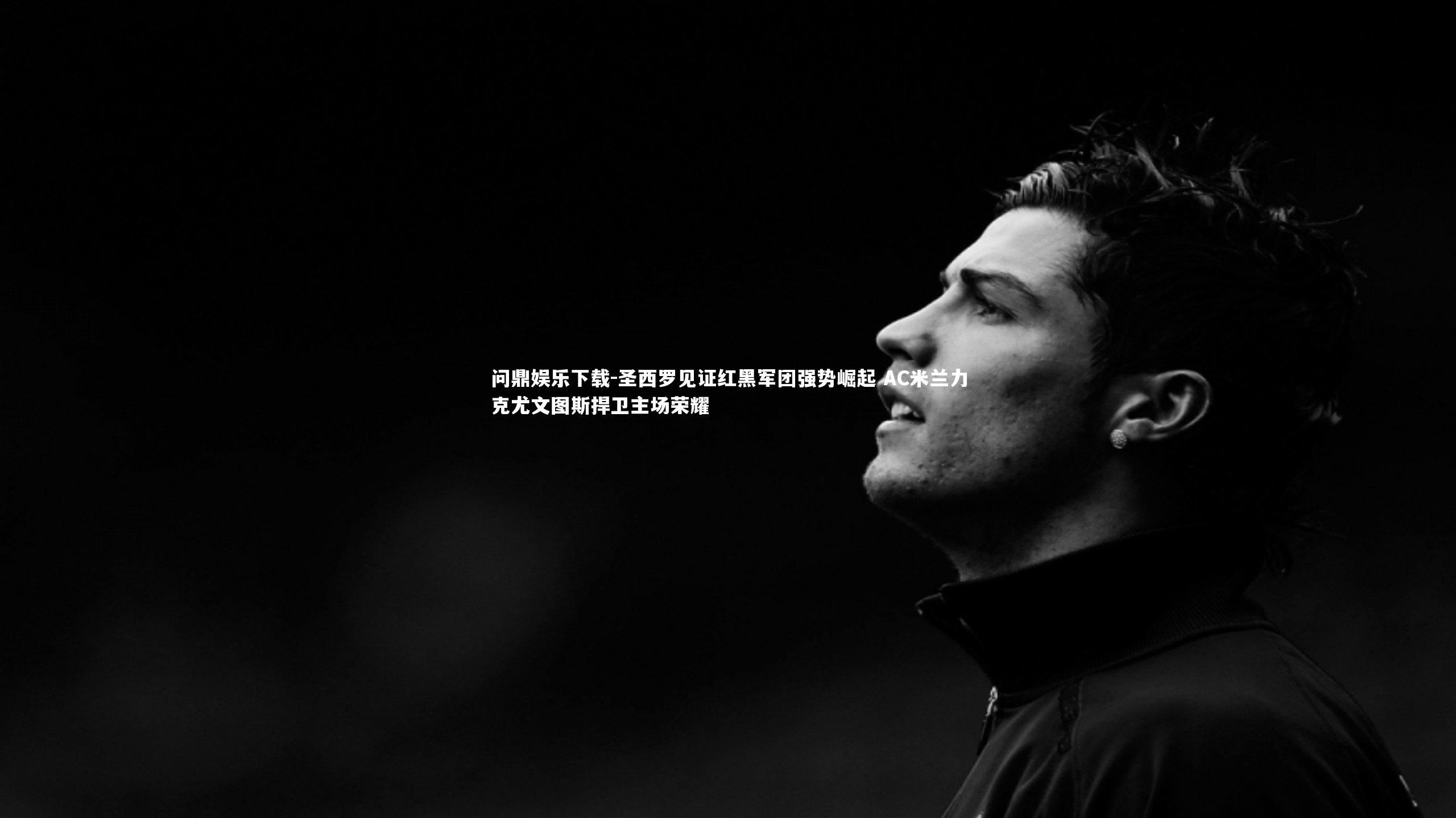 圣西罗见证红黑军团强势崛起 AC米兰力克尤文图斯捍卫主场荣耀