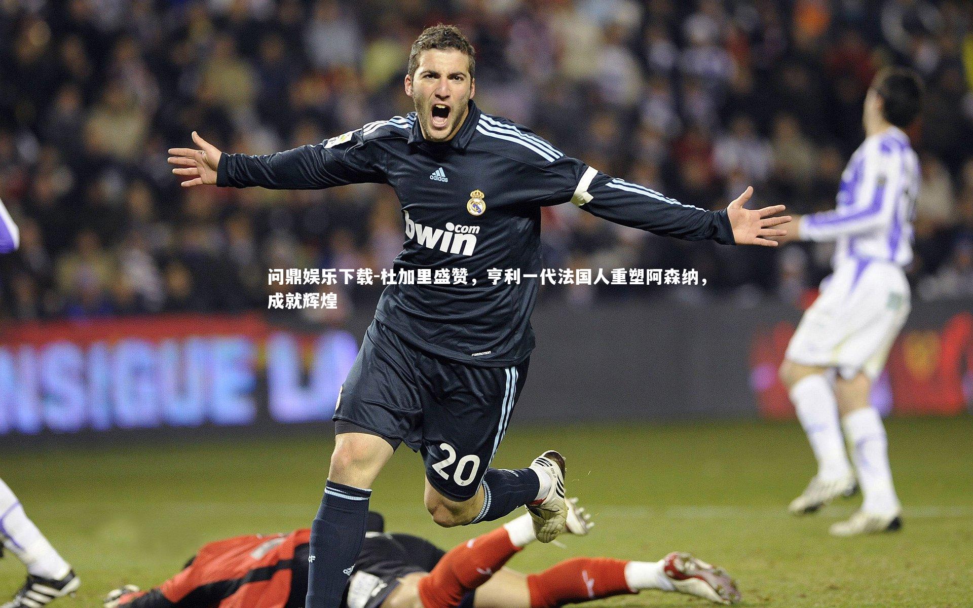 问鼎娱乐下载-杜加里盛赞，亨利一代法国人重塑阿森纳，成就辉煌